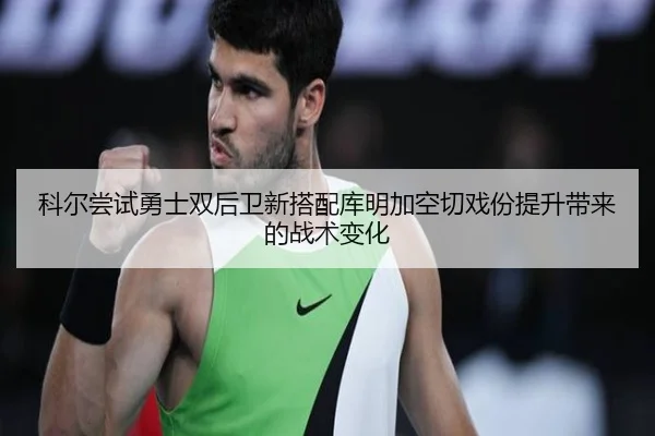科尔尝试勇士双后卫新搭配库明加空切戏份提升带来的战术变化
