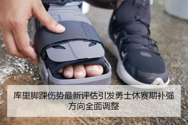 库里脚踝伤势最新评估引发勇士休赛期补强方向全面调整